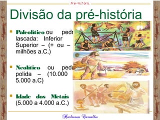 Divisão da pré-história
 Paleolítico ou pedra
lascada: Inferior e
Superior – (+ ou – 5
milhões a.C.)
 Neolítico ou pedra
polida – (10.000 a
5.000 a.C)
 Idade dos Metais –
(5.000 a 4.000 a.C.)
 
