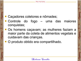  Caçadores coletores e nômades;
 Controle do fogo – uma das maiores
conquistas;
 Os homens caçavam; as mulheres faziam a
maior parte da coleta de alimentos vegetais e
cuidavam das crianças.
 O produto obtido era compartilhado.
 