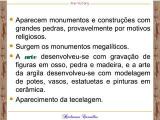  Aparecem monumentos e construções com
grandes pedras, provavelmente por motivos
religiosos.
 Surgem os monumentos megalíticos.
 A arte desenvolveu-se com gravação de
figuras em osso, pedra e madeira, e a arte
da argila desenvolveu-se com modelagem
de potes, vasos, estatuetas e pinturas em
cerâmica.
 Aparecimento da tecelagem.
 