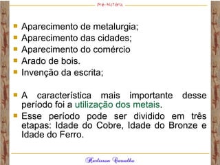  Aparecimento de metalurgia;
 Aparecimento das cidades;
 Aparecimento do comércio
 Arado de bois.
 Invenção da escrita;
 A característica mais importante desse
período foi a utilização dos metais.
 Esse período pode ser dividido em três
etapas: Idade do Cobre, Idade do Bronze e
Idade do Ferro.
 