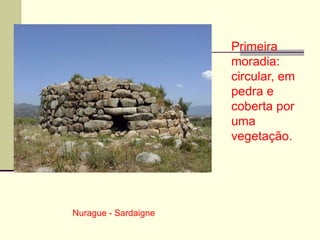 Nurague - Sardaigne
Primeira
moradia:
circular, em
pedra e
coberta por
uma
vegetação.
 