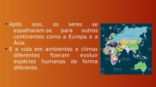 • Após isso, os seres se
espalharam-se para outros
continentes como a Europa e a
Ásia.
• E a vida em ambientes e climas
diferentes fizeram evoluir
espécies humanas de forma
diferente.
 