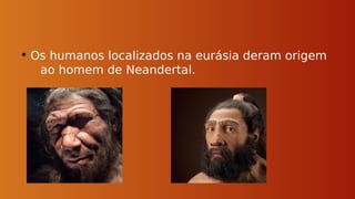 • Os humanos localizados na eurásia deram origem
ao homem de Neandertal.
 