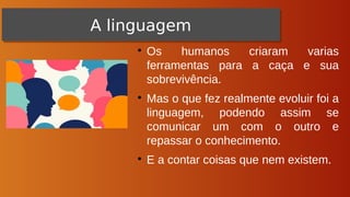 ●
Os humanos criaram varias
ferramentas para a caça e sua
sobrevivência.
●
Mas o que fez realmente evoluir foi a
linguagem, podendo assim se
comunicar um com o outro e
repassar o conhecimento.
●
E a contar coisas que nem existem.
A linguagem
A linguagem
 