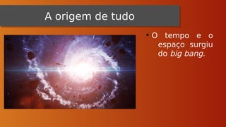 A origem de tudo
A origem de tudo
• O tempo e o
espaço surgiu
do big bang.
 