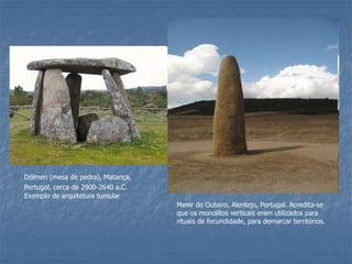 Dólmen (mesa de pedra), Matança,
Portugal, cerca de 2900-2640 a.C.
Exemplo de arquitetura tumular
Menir do Outeiro, Alentejo, Portugal. Acredita-se
que os monolítos verticais eram utilizados para
rituais de fecundidade, para demarcar territórios.
 