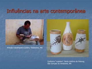 Influências na arte contemporânea
Artesão trabalhando a pedra, Tiradentes, MG
Cerâmica “rupestre”, Santo Antônio do Potengi,
São Gonçalo do Amarante, RN
 