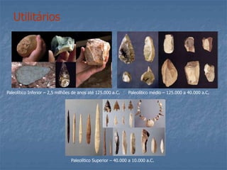 Utilitários
Paleolítico Inferior – 2,5 milhões de anos até 125.000 a.C. Paleolítico médio – 125.000 a 40.000 a.C.
Paleolítico Superior – 40.000 a 10.000 a.C.
 