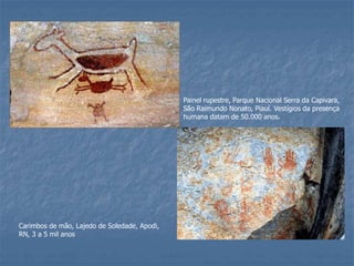 Painel rupestre, Parque Nacional Serra da Capivara,
São Raimundo Nonato, Piauí. Vestígios da presença
humana datam de 50.000 anos.
Carimbos de mão, Lajedo de Soledade, Apodi,
RN, 3 a 5 mil anos
 