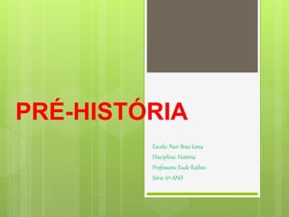 PRÉ-HISTÓRIA
Escola: Nair Braz Lima
Disciplina: História
Professora: Eude Rathes
Série: 6º ANO
 