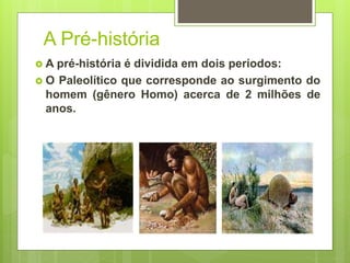 A Pré-história
 A pré-história é dividida em dois períodos:
 O Paleolítico que corresponde ao surgimento do
homem (gênero Homo) acerca de 2 milhões de
anos.
 