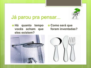 Já parou pra pensar...
 Há quanto tempo
vocês acham que
eles existem?
 Como será que
foram inventadas?
 