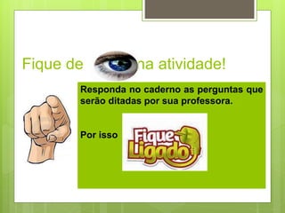 Fique de na atividade!
Responda no caderno as perguntas que
serão ditadas por sua professora.
Por isso
 