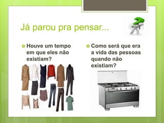 Já parou pra pensar...
 Houve um tempo
em que eles não
existiam?
 Como será que era
a vida das pessoas
quando não
existiam?
 