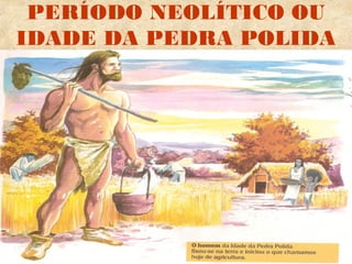 PERÍODO NEOLÍTICO OU
IDADE DA PEDRA POLIDA
 