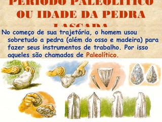 PERÍODO PALEOLÍTICO
    OU IDADE DA PEDRA
               LASCADA
No começo de sua trajetória, o homem usou
 sobretudo a pedra (além do osso e madeira) para
 fazer seus instrumentos de trabalho. Por isso
 aqueles são chamados de Paleolítico.
 