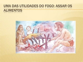 UMA DAS UTILIDADES DO FOGO: ASSAR OS
ALIMENTOS
 