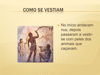 COMO SE VESTIAM
 No início andavam
nus, depois
passaram a vestir-
se com peles dos
animais que
caçavam.
 