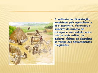  A melhoria na alimentação,
propiciada pela agricultura e
pelo pastoreio, favoreceu o
aumento do número de
crianças e um cuidado maior
com os mais velhos, as
maiores vítimas do abandono
no tempo dos deslocamentos
freqüentes.
 