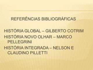 REFERÊNCIAS BIBLIOGRÁFICAS
HISTÓRIA GLOBAL – GILBERTO COTRIM
HISTÓRIA NOVO OLHAR – MARCO
PELLEGRINI
HISTÓRIA INTEGRADA – NELSON E
CLAUDINO PILLETTI
 