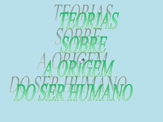 TEORIAS  SOBRE  A ORIGEM  DO SER HUMANO 