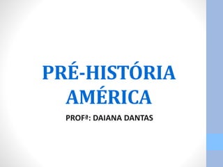PRÉ-HISTÓRIA 
AMÉRICA 
PROFª: DAIANA DANTAS 
 