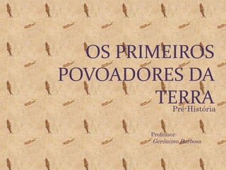 Os Primeiros povoadores da terra Pré-História Professor: Gerônimo Barbosa 