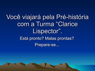 Você viajará pela Pré-história com a Turma “Clarice Lispector”. Está pronto? Malas prontas?  Prepare-se... 