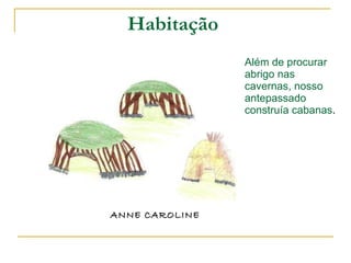 Habitação  Além de procurar abrigo nas cavernas, nosso antepassado construía cabanas . ANNE CAROLINE 