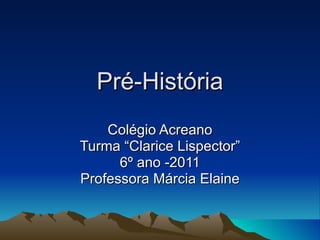 Pré-História Colégio Acreano Turma “Clarice Lispector” 6º ano -2011 Professora Márcia Elaine 