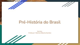 Pré-História do Brasil
6o Ano
Professor: Marcos Alberto Rambo
 
