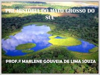 PRÉ-HISTÓRIA DO MATO GROSSO DO
              SUL




PROF.ª MARLENE GOUVEIA DE LIMA SOUZA
 