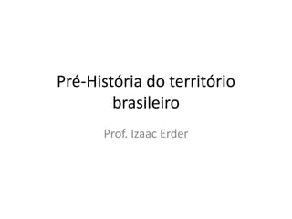 Pré-História do território
brasileiro
Prof. Izaac Erder
 