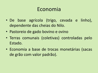 Economia
• De base agrícola (trigo, cevada e linho),
dependente das cheias do Nilo.
• Pastoreio de gado bovino e ovino
• Terras comunais (coletivas) controladas pelo
Estado.
• Economia a base de trocas monetárias (sacas
de grão com valor padrão).
 
