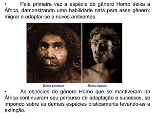 •      Pela primeira vez a espécie do gênero Homo deixa a
África, demonstrando uma habilidade nata para esse gênero:
migra...