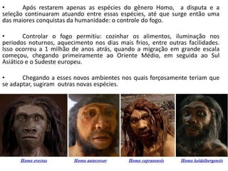 •      Após restarem apenas as espécies do gênero Homo, a disputa e a
seleção continuaram atuando entre essas espécies, at...