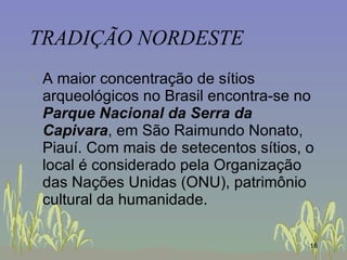 TRADIÇÃO NORDESTE A maior concentração de sítios arqueológicos no Brasil encontra-se no  Parque Nacional da Serra da Capivara , em São Raimundo Nonato, Piauí. Com mais de setecentos sítios, o local é considerado pela Organização das Nações Unidas (ONU), patrimônio cultural da humanidade.  