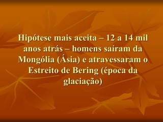Hipótese mais aceita – 12 a 14 mil
 anos atrás – homens saíram da
Mongólia (Ásia) e atravessaram o
  Estreito de Bering (época da
           glaciação)
 