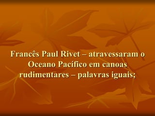 Francês Paul Rivet – atravessaram o
    Oceano Pacífico em canoas
  rudimentares – palavras iguais;
 