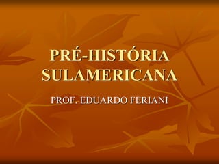 PRÉ-HISTÓRIA
SULAMERICANA
PROF. EDUARDO FERIANI
 