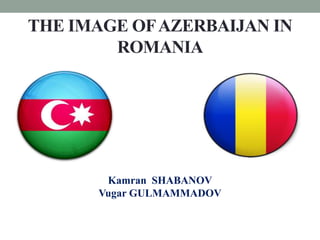 THE IMAGE OF AZERBAIJAN IN
        ROMANIA




       Kamran SHABANOV
      Vugar GULMAMMADOV
 