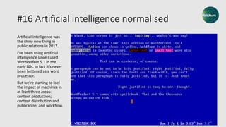 #16 Artificial intelligence normalised
Artificial intelligence was
the shiny new thing in
public relations in 2017.
I’ve been using artificial
intelligence since I used
WordPerfect 5.1 in the
early 80s. In fact it’s never
been bettered as a word
processor.
But we’re starting to feel
the impact of machines in
at least three areas:
content production;
content distribution and
publication; and workflow.
 