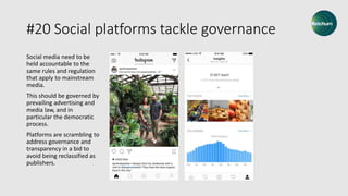 #20 Social platforms tackle governance
Social media need to be
held accountable to the
same rules and regulation
that apply to mainstream
media.
This should be governed by
prevailing advertising and
media law, and in
particular the democratic
process.
Platforms are scrambling to
address governance and
transparency in a bid to
avoid being reclassified as
publishers.
 