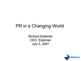 PR in a Changing World   Richard Edelman CEO, Edelman July 5, 2007 