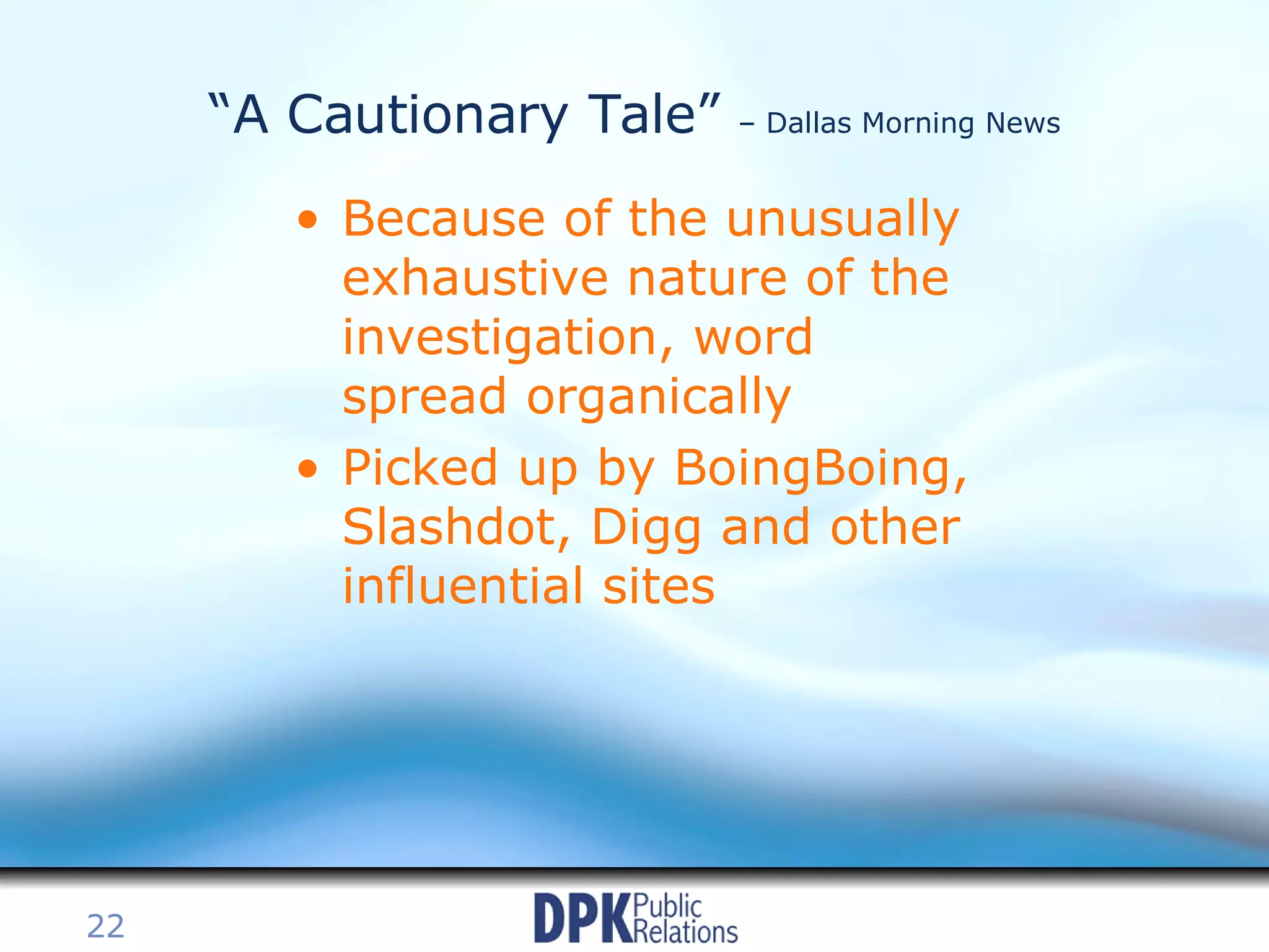 Because of the unusually exhaustive nature of the investigation, word spread organically Picked up by BoingBoing, Slashdot, Digg and other influential sites “ A Cautionary Tale”  – Dallas Morning News 