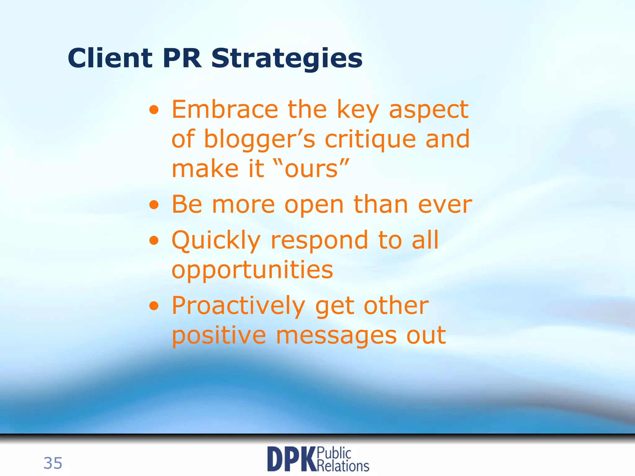 Client PR Strategies Embrace the key aspect of blogger’s critique and make it “ours” Be more open than ever Quickly respond to all opportunities Proactively get other positive messages out 