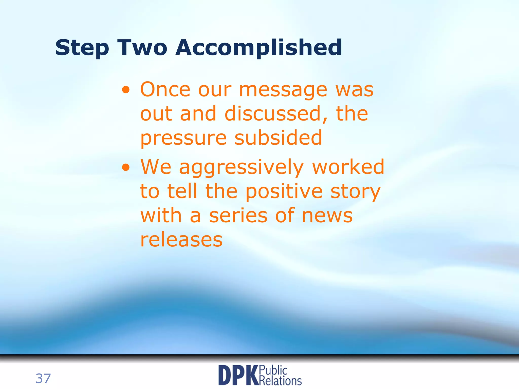 Step Two Accomplished Once our message was out and discussed, the pressure subsided We aggressively worked to tell the positive story with a series of news releases 