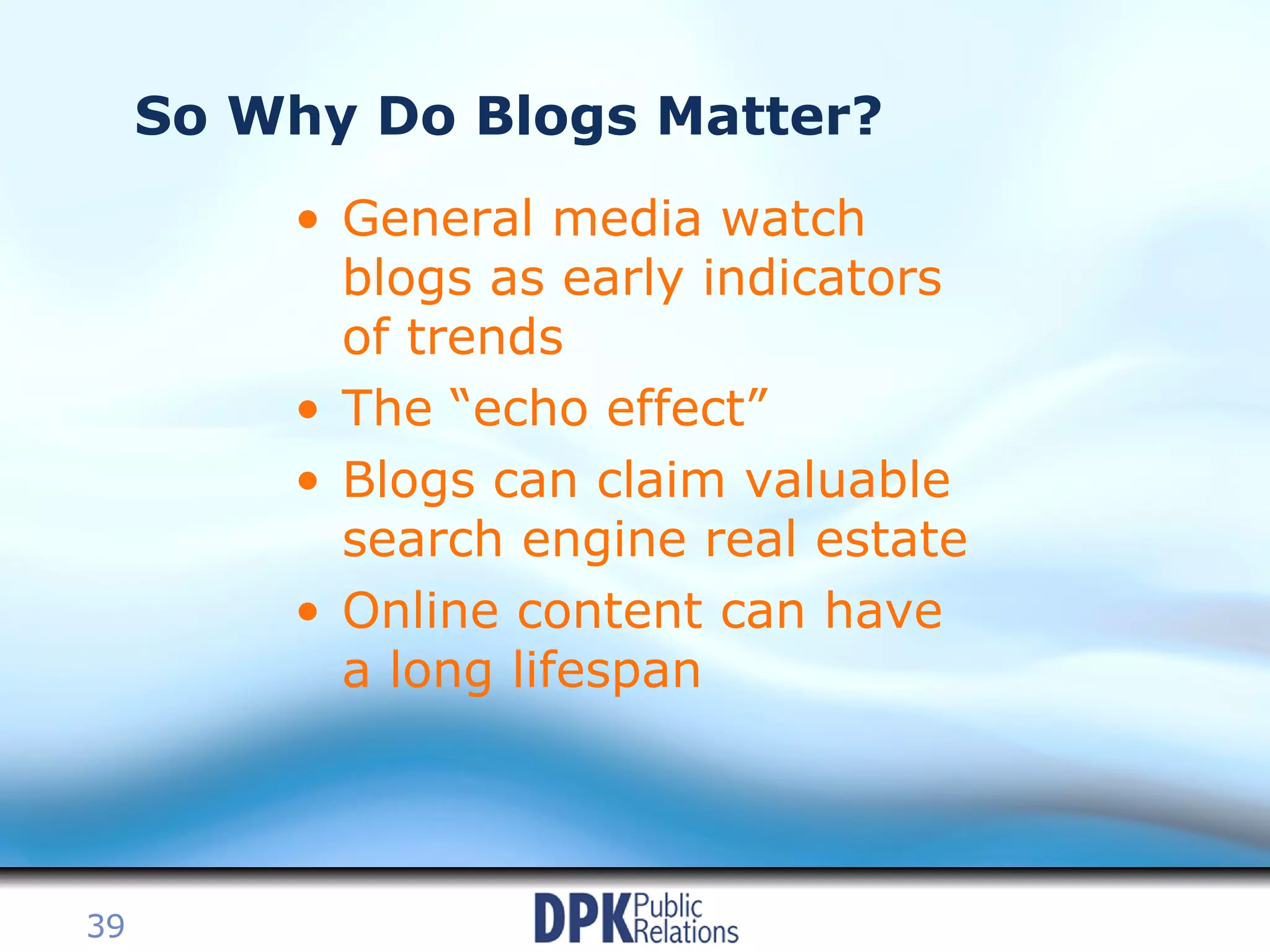 So Why Do Blogs Matter? General media watch blogs as early indicators of trends The “echo effect” Blogs can claim valuable search engine real estate Online content can have a long lifespan 