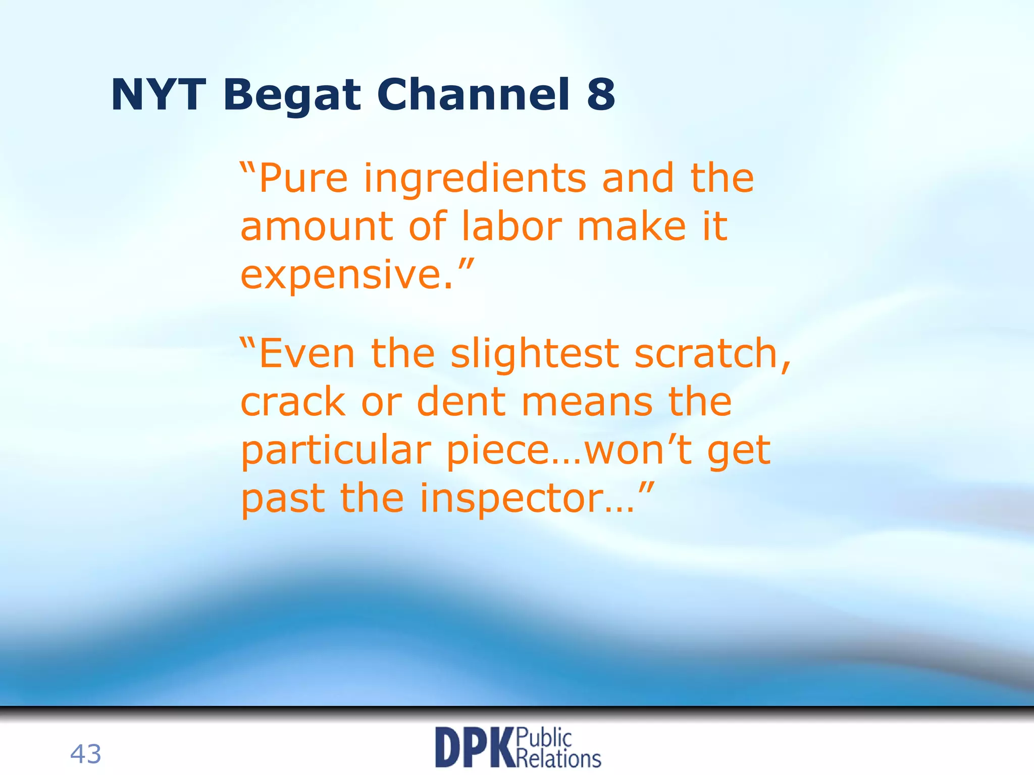 NYT Begat Channel 8 “Pure ingredients and the amount of labor make it expensive.” “Even the slightest scratch, crack or dent means the particular piece…won’t get past the inspector…” 