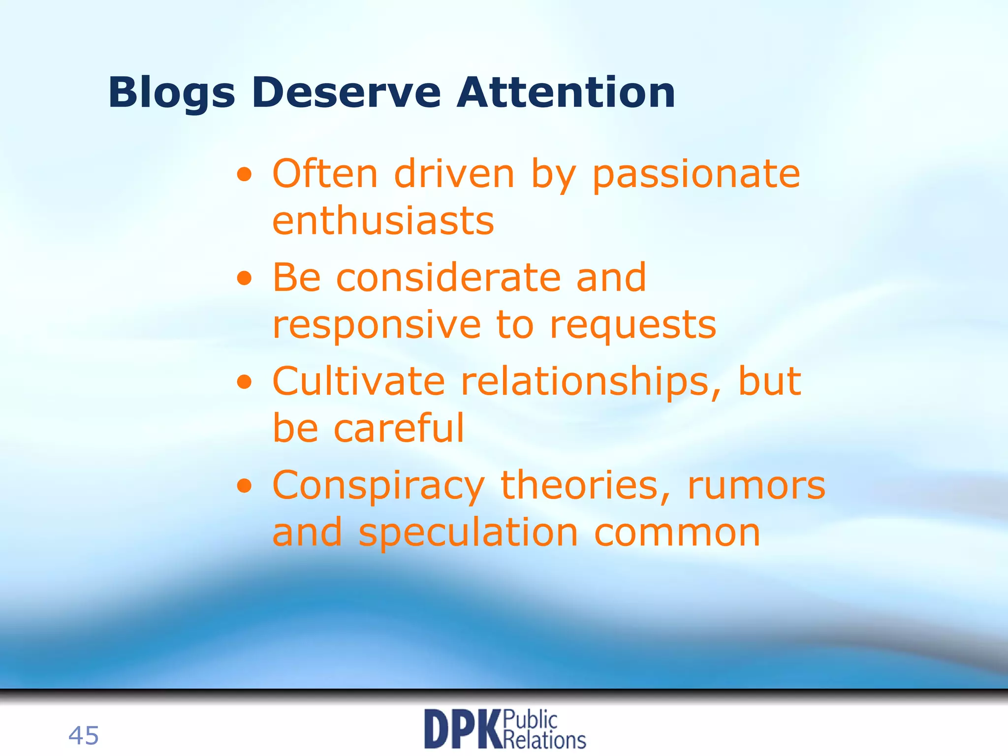 Blogs Deserve Attention Often driven by passionate enthusiasts Be considerate and responsive to requests Cultivate relationships, but be careful Conspiracy theories, rumors and speculation common 